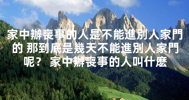 家中辦喪事的人是不能進別人家門的 那到底是幾天不能進別人家門呢？ 家中辦喪事的人叫什麽